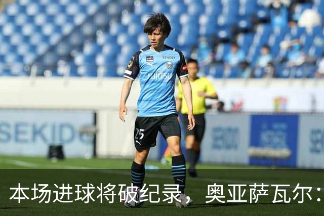 本场进球将破纪录，奥亚萨瓦尔：我愿用不进球换球队胜利
